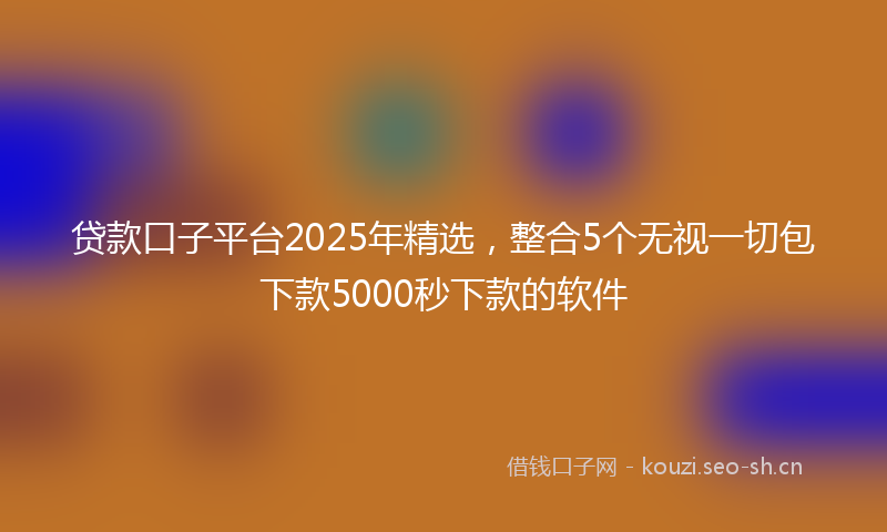 贷款口子平台2025年精选，整合5个无视一切包下款5000秒下款的软件