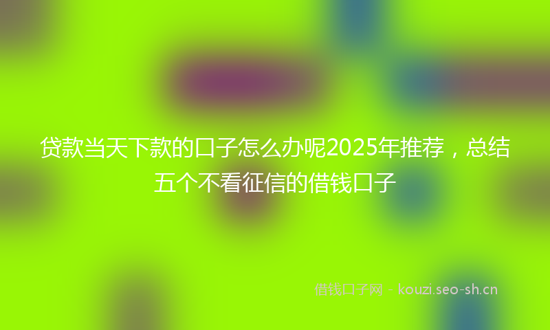 贷款当天下款的口子怎么办呢2025年推荐，总结五个不看征信的借钱口子