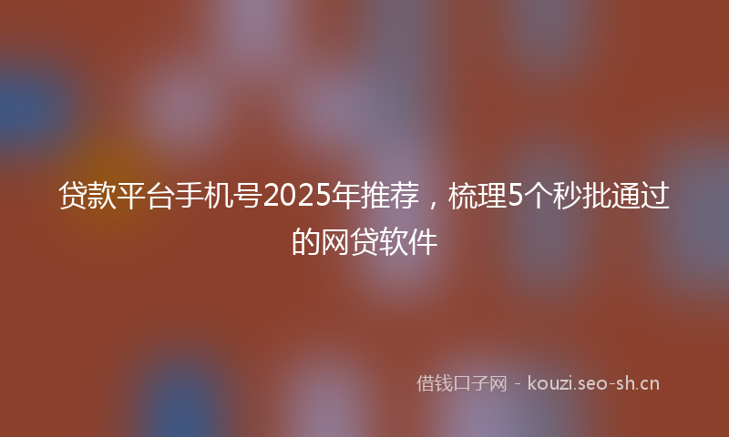 贷款平台手机号2025年推荐，梳理5个秒批通过的网贷软件