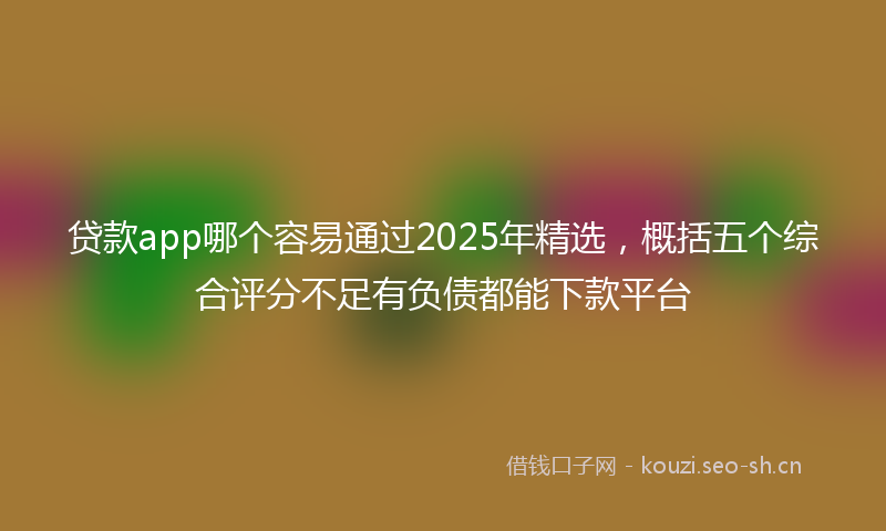 贷款app哪个容易通过2025年精选，概括五个综合评分不足有负债都能下款平台