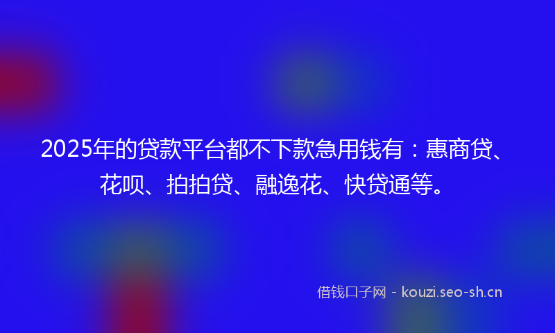 2025年的贷款平台都不下款急用钱有：惠商贷、花呗、拍拍贷、融逸花、快贷通等。