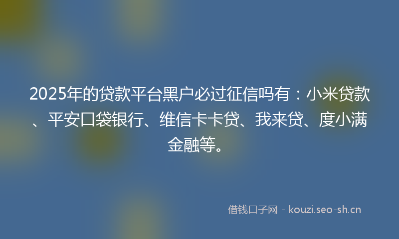 2025年的贷款平台黑户必过征信吗有：小米贷款、平安口袋银行、维信卡卡贷、我来贷、度小满金融等。
