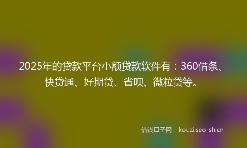 2025年的贷款平台小额贷款软件有:360借条、快贷通、好期贷、省呗、微粒贷等。