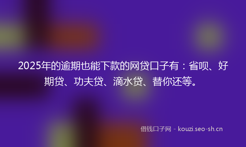 2025年的逾期也能下款的网贷口子有：省呗、好期贷、功夫贷、滴水贷、替你还等。