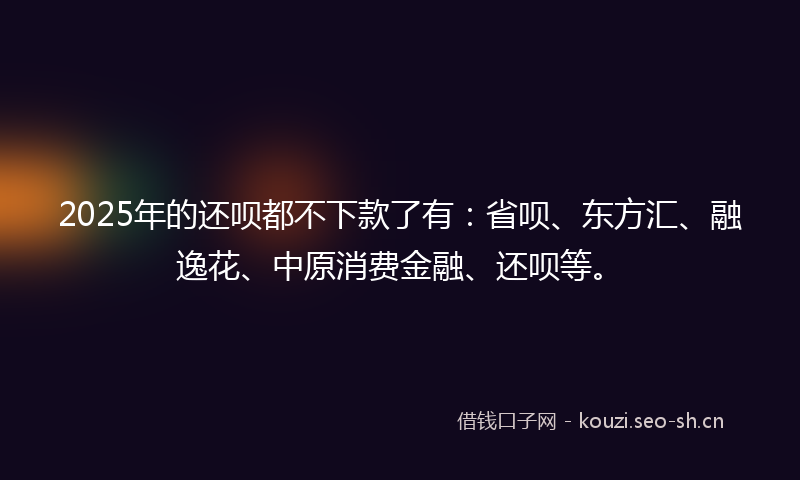2025年的还呗都不下款了有:省呗、东方汇、融逸花、中原消费金融、还呗等。