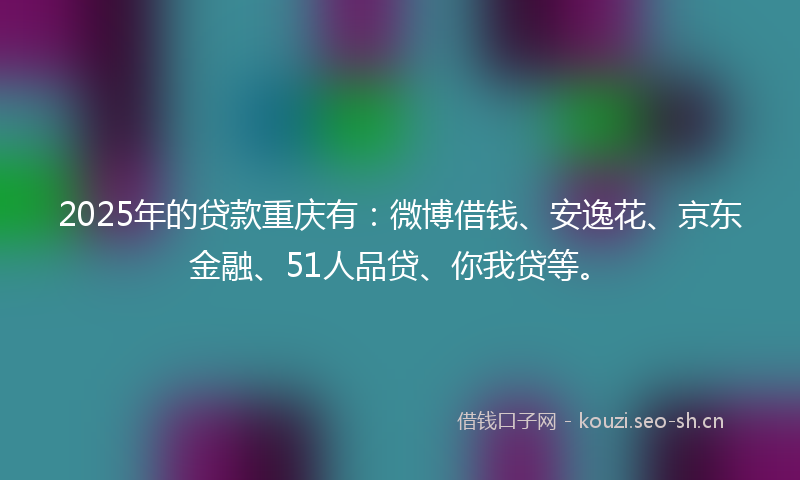 2025年的贷款重庆有：微博借钱、安逸花、京东金融、51人品贷、你我贷等。