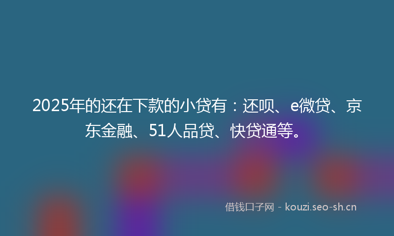 2025年的还在下款的小贷有:还呗、e微贷、京东金融、51人品贷、快贷通等。