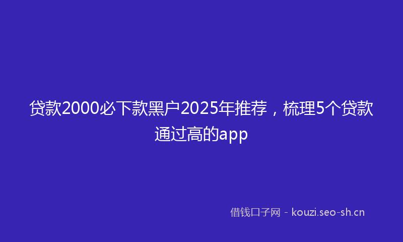贷款2000必下款黑户2025年推荐，梳理5个贷款通过高的app
