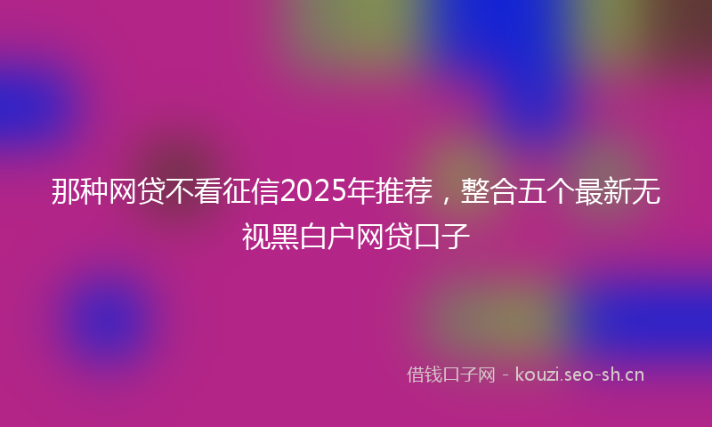 那种网贷不看征信2025年推荐，整合五个最新无视黑白户网贷口子