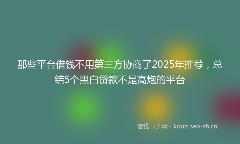 那些平台借钱不用第三方协商了2025年推荐,总结5个黑白贷款不是高炮的平台