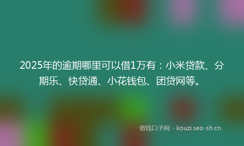 2025年的逾期哪里可以借1万有：小米贷款、分期乐、快贷通、小花钱包、团贷网等。