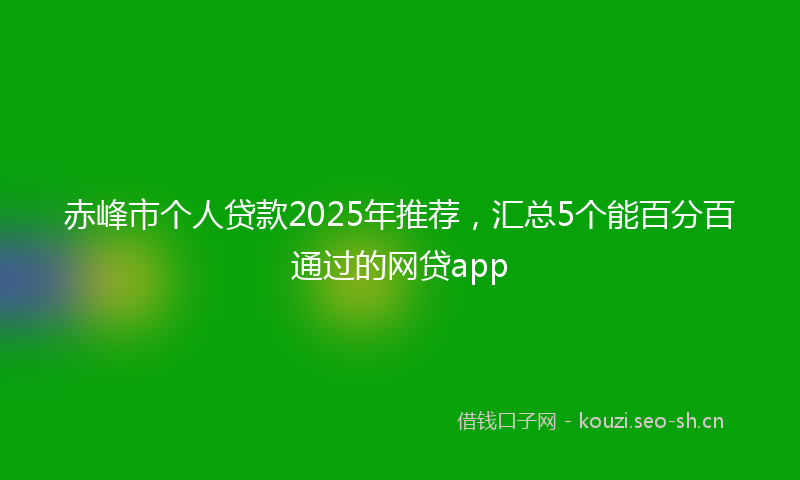 赤峰市个人贷款2025年推荐,汇总5个能百分百通过的网贷app