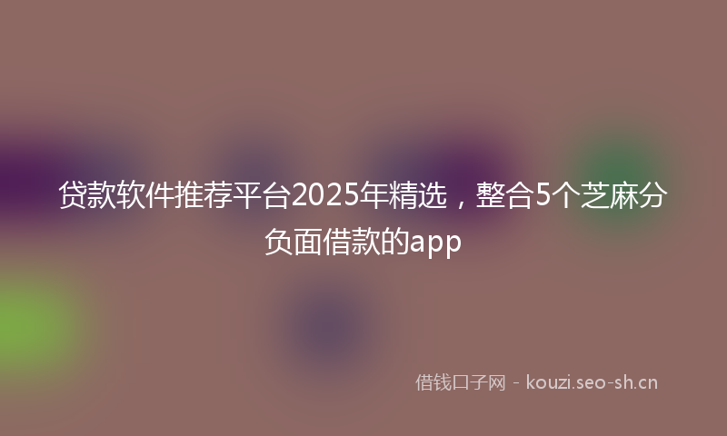 贷款软件推荐平台2025年精选,整合5个芝麻分负面借款的app