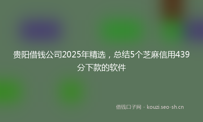贵阳借钱公司2025年精选，总结5个芝麻信用439分下款的软件