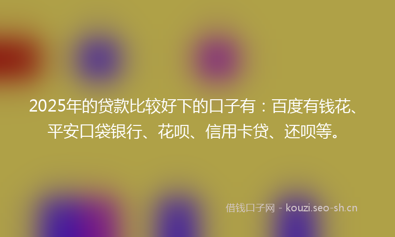 2025年的贷款比较好下的口子有：百度有钱花、平安口袋银行、花呗、信用卡贷、还呗等。