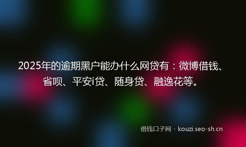 2025年的逾期黑户能办什么网贷有:微博借钱、省呗、平安i贷、随身贷、融逸花等。