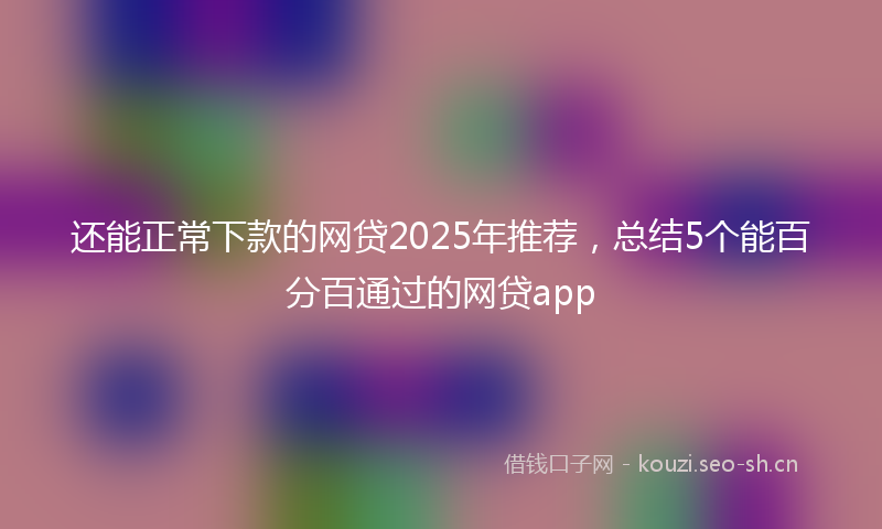 还能正常下款的网贷2025年推荐，总结5个能百分百通过的网贷app