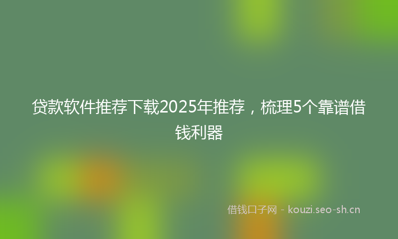贷款软件推荐下载2025年推荐，梳理5个靠谱借钱利器