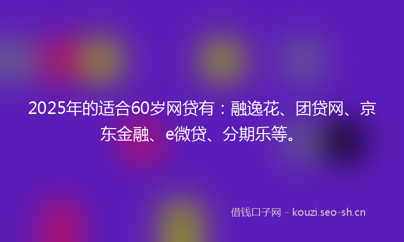 2025年的适合60岁网贷有：融逸花、团贷网、京东金融、e微贷、分期乐等。