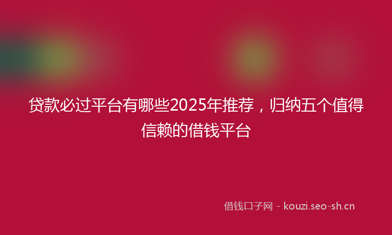 贷款必过平台有哪些2025年推荐，归纳五个值得信赖的借钱平台