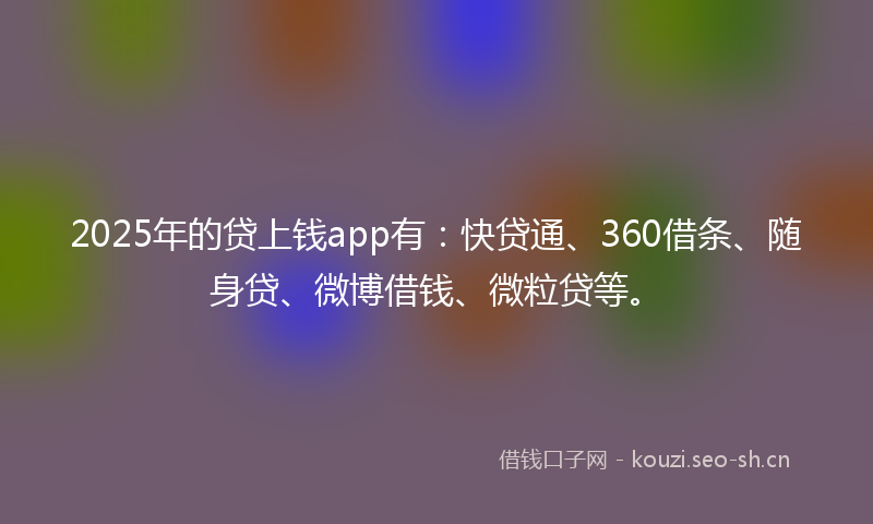 2025年的贷上钱app有：快贷通、360借条、随身贷、微博借钱、微粒贷等。