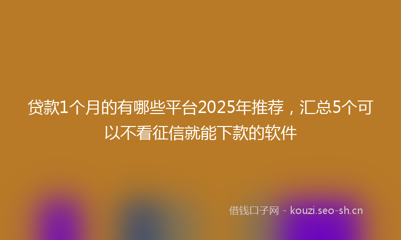 贷款1个月的有哪些平台2025年推荐，汇总5个可以不看征信就能下款的软件