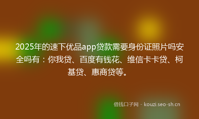 2025年的速下优品app贷款需要身份证照片吗安全吗有：你我贷、百度有钱花、维信卡卡贷、柯基贷、惠商贷等。