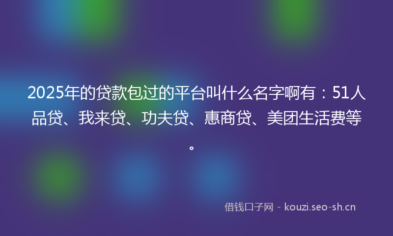 2025年的贷款包过的平台叫什么名字啊有：51人品贷、我来贷、功夫贷、惠商贷、美团生活费等。