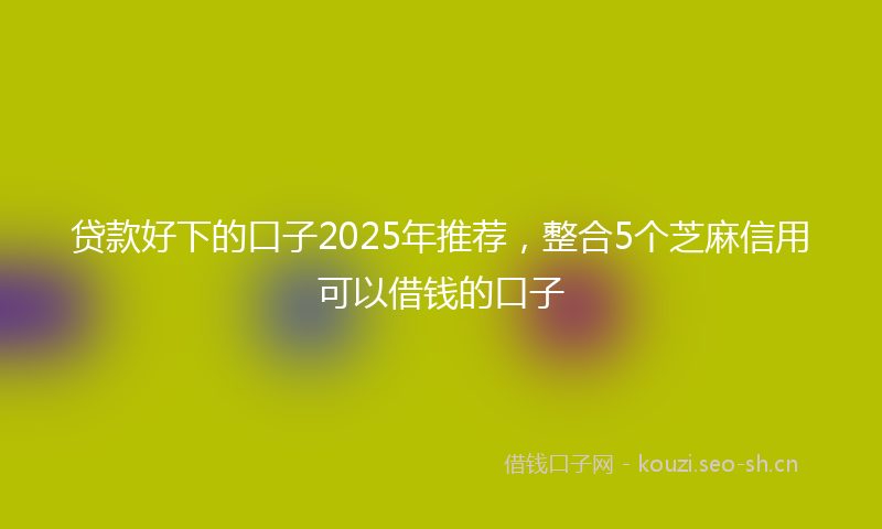 贷款好下的口子2025年推荐，整合5个芝麻信用可以借钱的口子