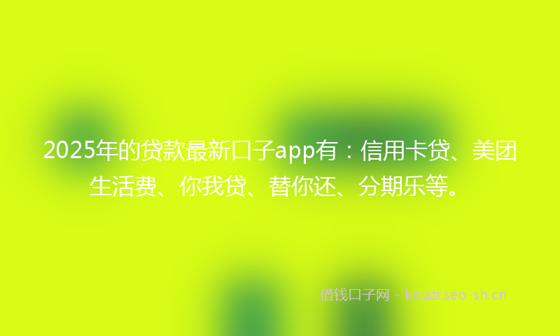 2025年的贷款最新口子app有：信用卡贷、美团生活费、你我贷、替你还、分期乐等。