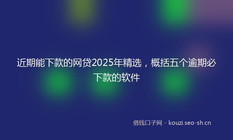 近期能下款的网贷2025年精选，概括五个逾期必下款的软件