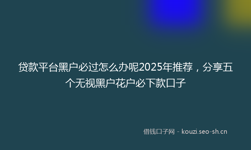 贷款平台黑户必过怎么办呢2025年推荐，分享五个无视黑户花户必下款口子