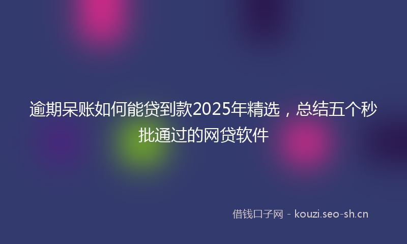 逾期呆账如何能贷到款2025年精选，总结五个秒批通过的网贷软件