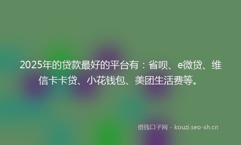 2025年的贷款最好的平台有：省呗、e微贷、维信卡卡贷、小花钱包、美团生活费等。