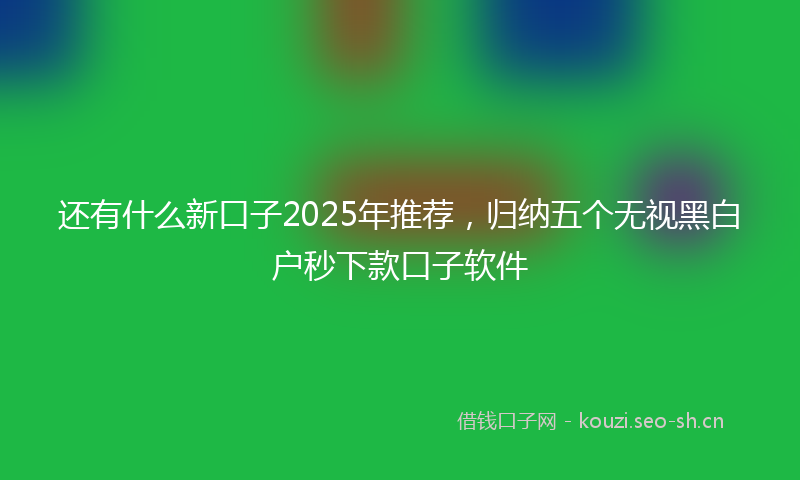 还有什么新口子2025年推荐，归纳五个无视黑白户秒下款口子软件