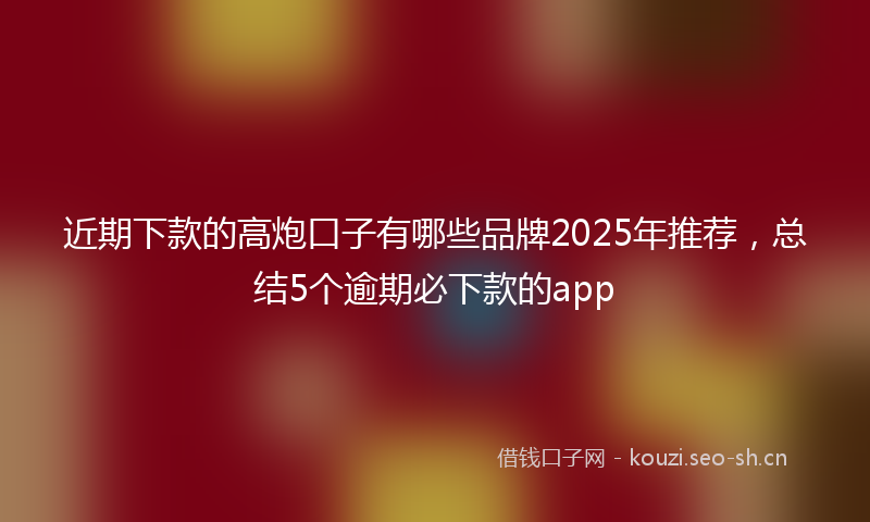 近期下款的高炮口子有哪些品牌2025年推荐,总结5个逾期必下款的app