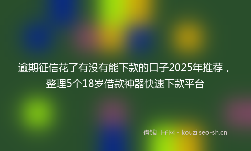 逾期征信花了有没有能下款的口子2025年推荐，整理5个18岁借款神器快速下款平台