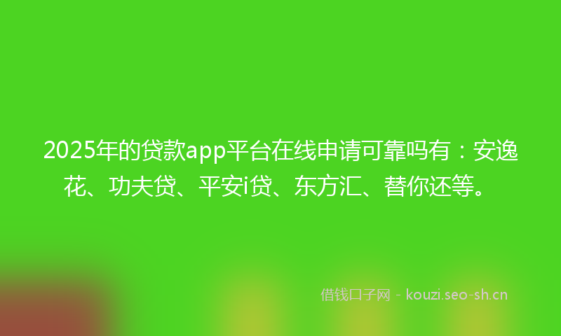 2025年的贷款app平台在线申请可靠吗有:安逸花、功夫贷、平安i贷、东方汇、替你还等。