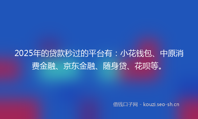 2025年的贷款秒过的平台有：小花钱包、中原消费金融、京东金融、随身贷、花呗等。