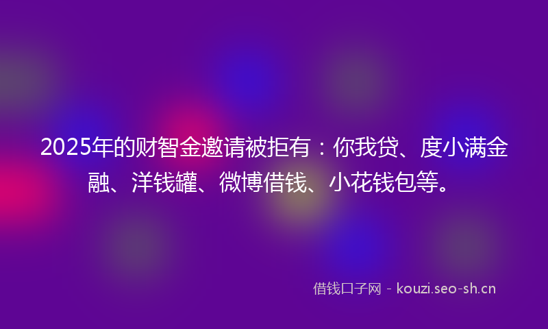 2025年的财智金邀请被拒有：你我贷、度小满金融、洋钱罐、微博借钱、小花钱包等。
