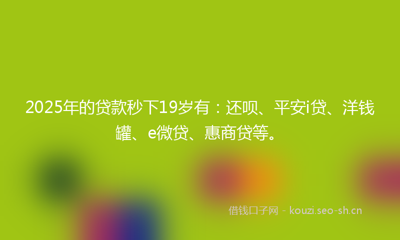 2025年的贷款秒下19岁有：还呗、平安i贷、洋钱罐、e微贷、惠商贷等。