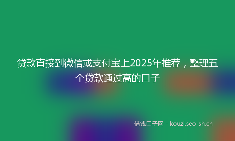 贷款直接到微信或支付宝上2025年推荐，整理五个贷款通过高的口子