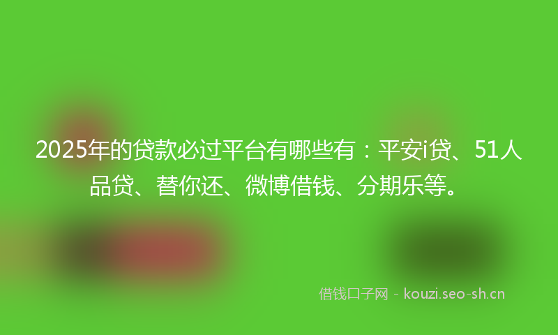 2025年的贷款必过平台有哪些有：平安i贷、51人品贷、替你还、微博借钱、分期乐等。
