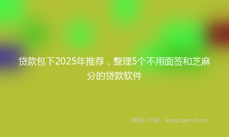 贷款包下2025年推荐，整理5个不用面签和芝麻分的贷款软件