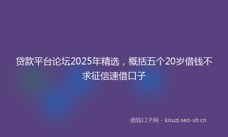 贷款平台论坛2025年精选，概括五个20岁借钱不求征信速借口子