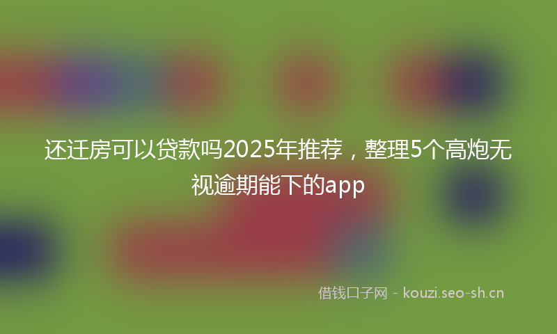 还迁房可以贷款吗2025年推荐，整理5个高炮无视逾期能下的app