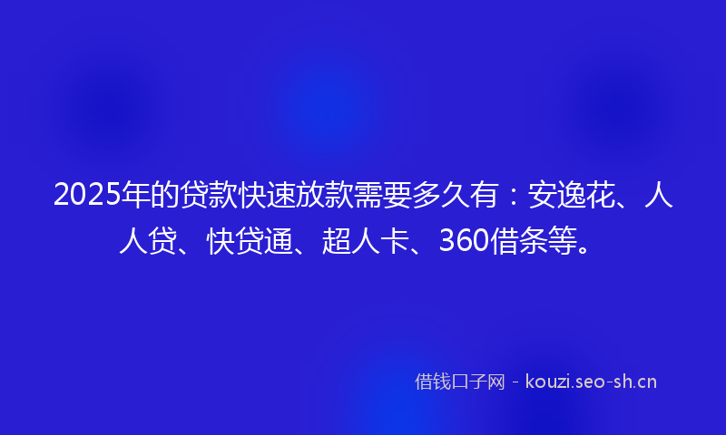 2025年的贷款快速放款需要多久有：安逸花、人人贷、快贷通、超人卡、360借条等。