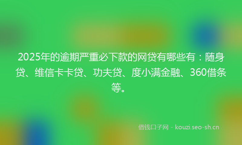 2025年的逾期严重必下款的网贷有哪些有：随身贷、维信卡卡贷、功夫贷、度小满金融、360借条等。