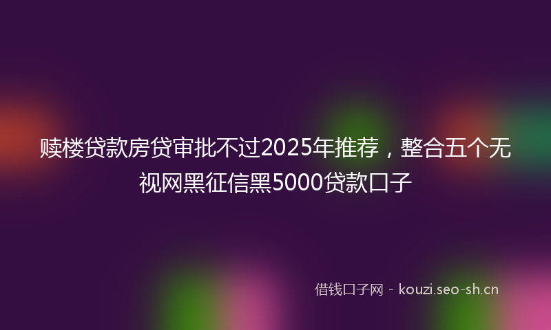 赎楼贷款房贷审批不过2025年推荐,整合五个无视网黑征信黑5000贷款口子