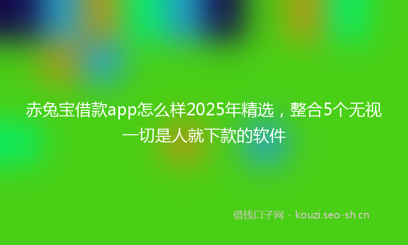 赤兔宝借款app怎么样2025年精选，整合5个无视一切是人就下款的软件